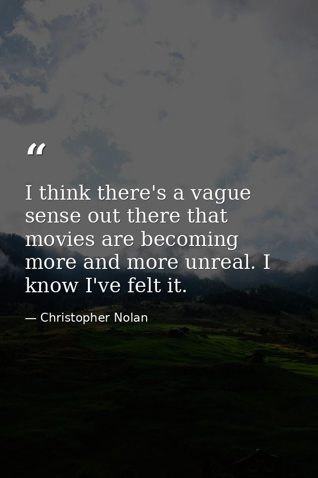 I think there's a vague sense out there that movies are becoming more and more unreal. I know I've felt it. — Christopher Nolan