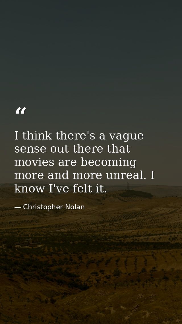 I think there's a vague sense out there that movies are becoming more and more unreal. I know I've felt it. — Christopher Nolan