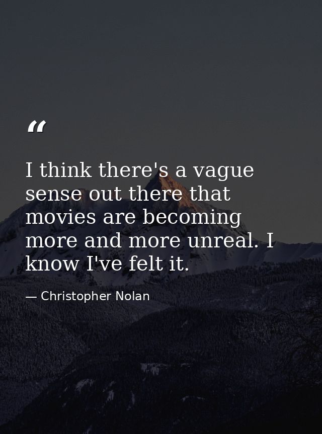 I think there's a vague sense out there that movies are becoming more and more unreal. I know I've felt it. — Christopher Nolan