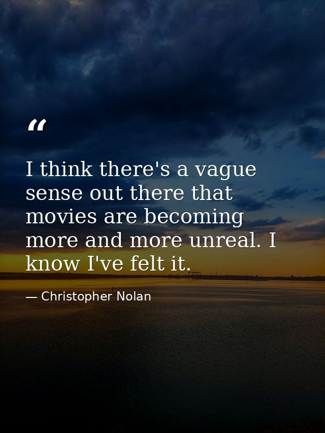 I think there's a vague sense out there that movies are becoming more and more unreal. I know I've felt it. — Christopher Nolan