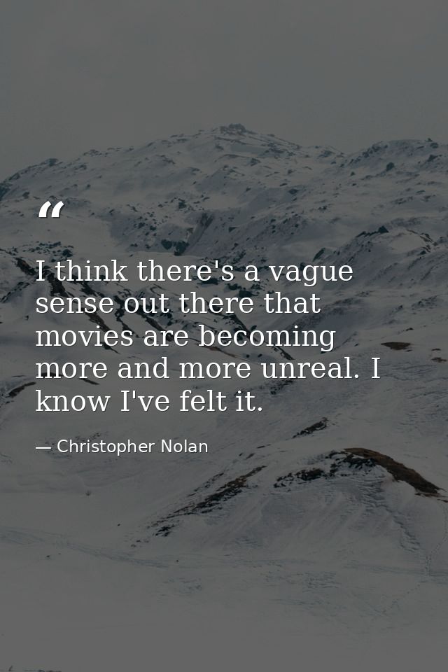 I think there's a vague sense out there that movies are becoming more and more unreal. I know I've felt it. — Christopher Nolan