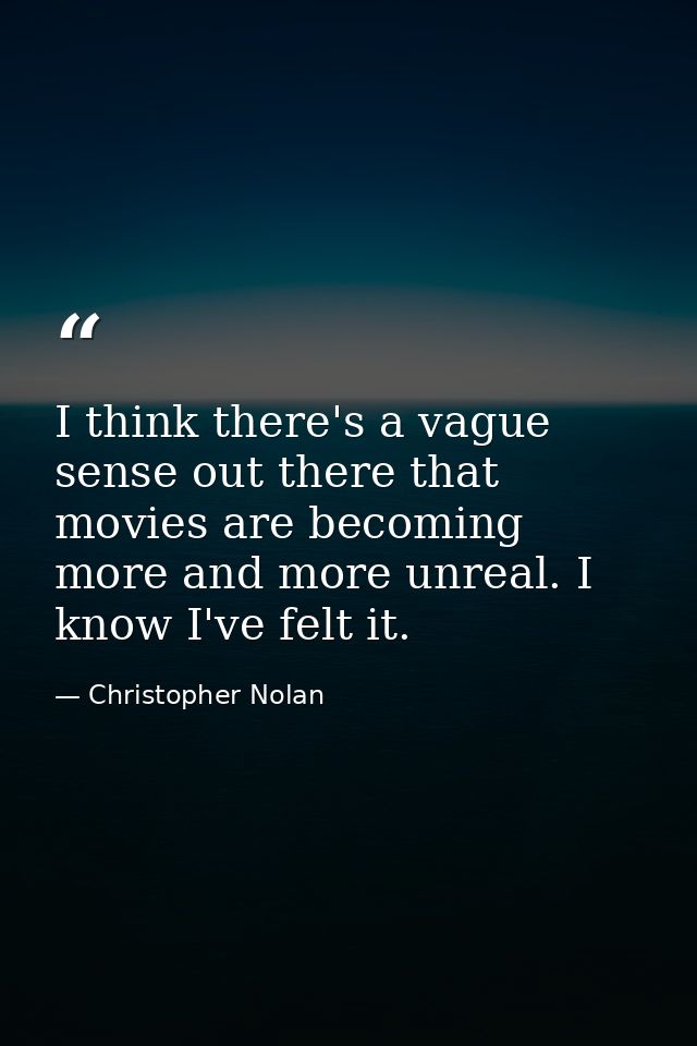 I think there's a vague sense out there that movies are becoming more and more unreal. I know I've felt it. — Christopher Nolan