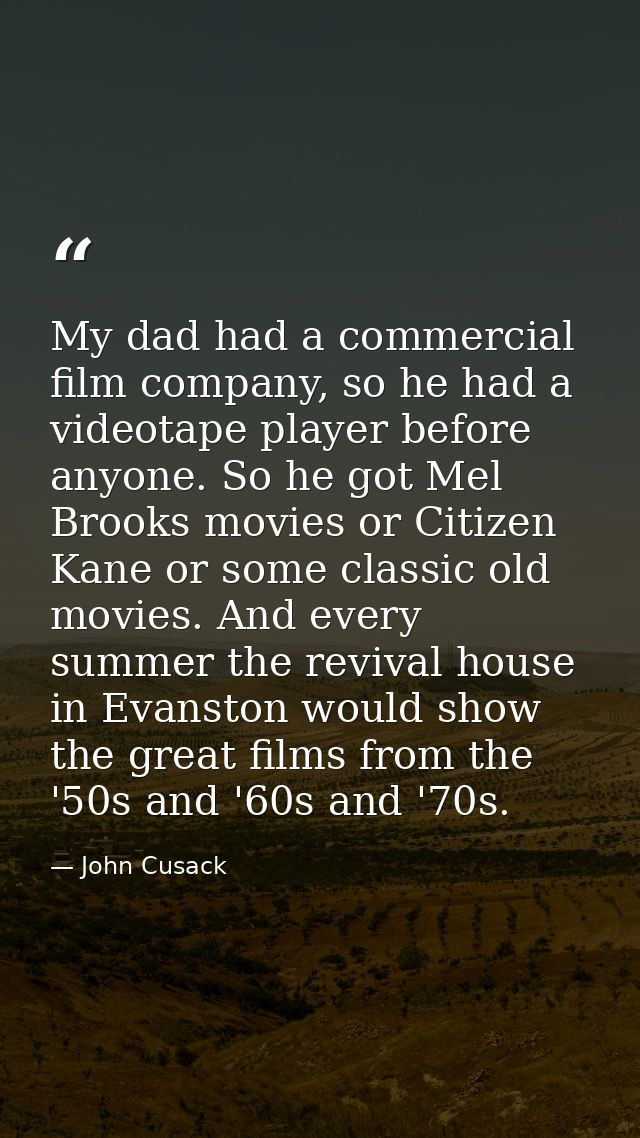 My dad had a commercial film company, so he had a videotape player before anyone. So he got Mel Brooks movies or Citizen — John Cusack