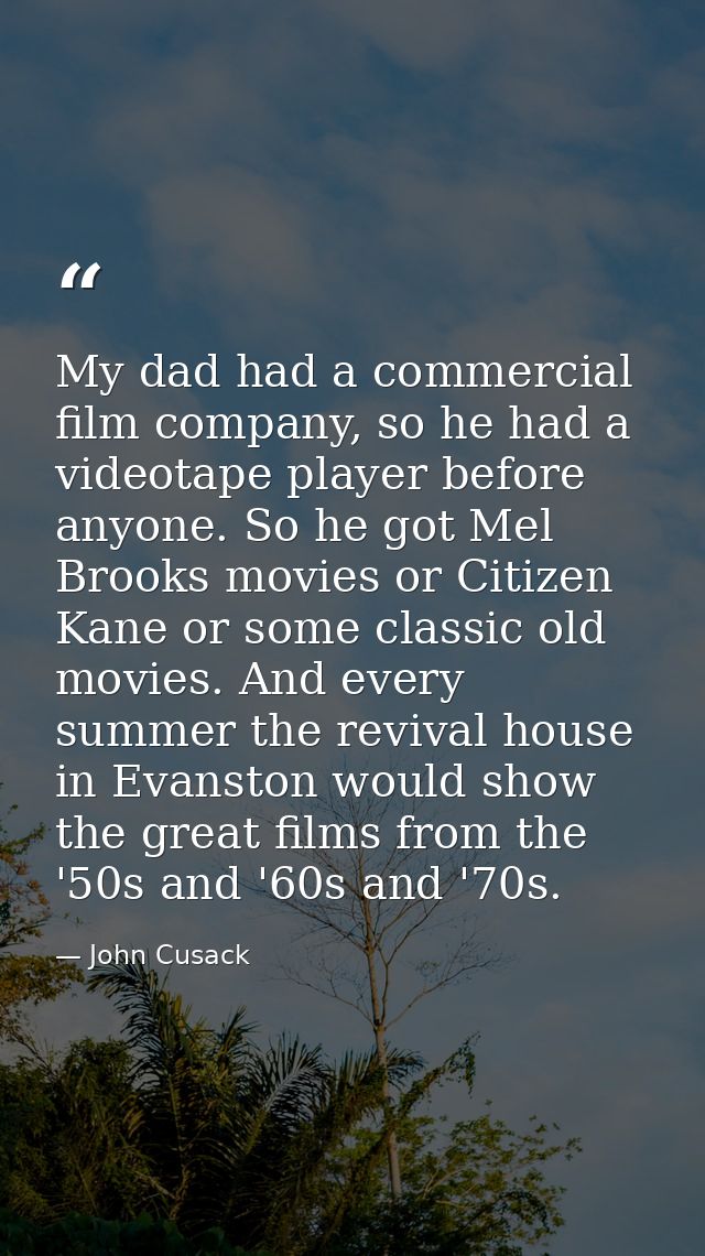 My dad had a commercial film company, so he had a videotape player before anyone. So he got Mel Brooks movies or Citizen — John Cusack