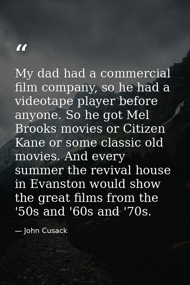 My dad had a commercial film company, so he had a videotape player before anyone. So he got Mel Brooks movies or Citizen — John Cusack