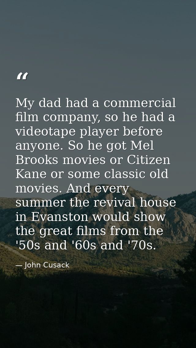 My dad had a commercial film company, so he had a videotape player before anyone. So he got Mel Brooks movies or Citizen — John Cusack