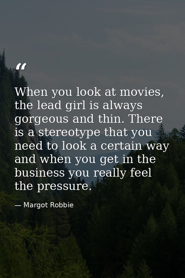 When you look at movies, the lead girl is always gorgeous and thin. There is a stereotype that you need to look a certai — Margot Robbie