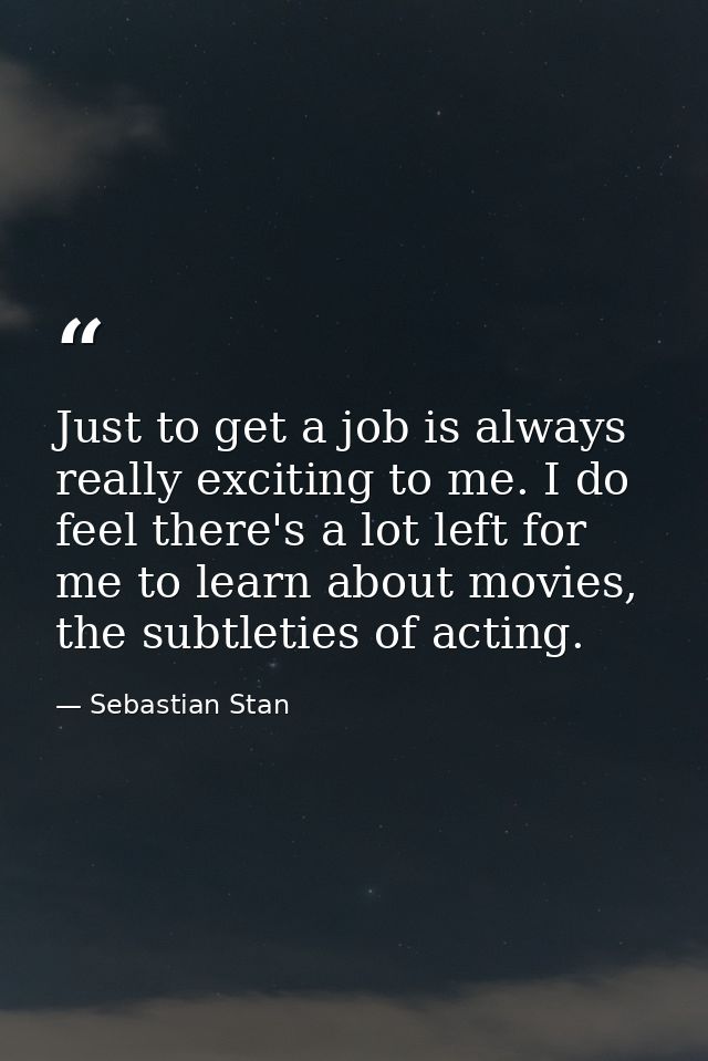 Just to get a job is always really exciting to me. I do feel there's a lot left for me to learn about movies, the subtle — Sebastian Stan