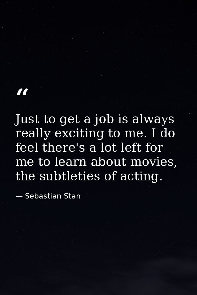 Just to get a job is always really exciting to me. I do feel there's a lot left for me to learn about movies, the subtle — Sebastian Stan