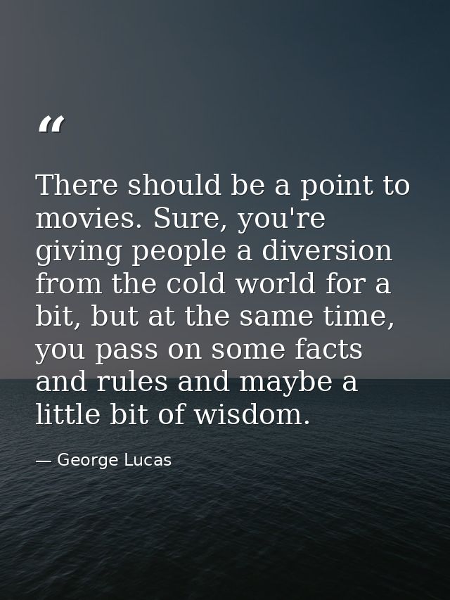 There should be a point to movies. Sure, you're giving people a diversion from the cold world for a bit, but at the same — George Lucas