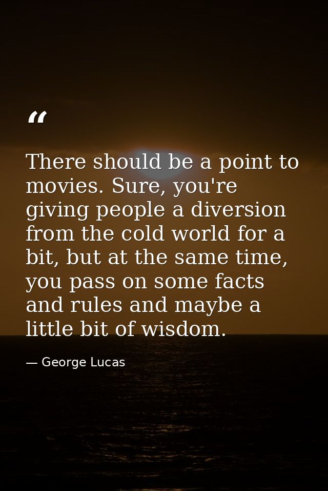 There should be a point to movies. Sure, you're giving people a diversion from the cold world for a bit, but at the same — George Lucas
