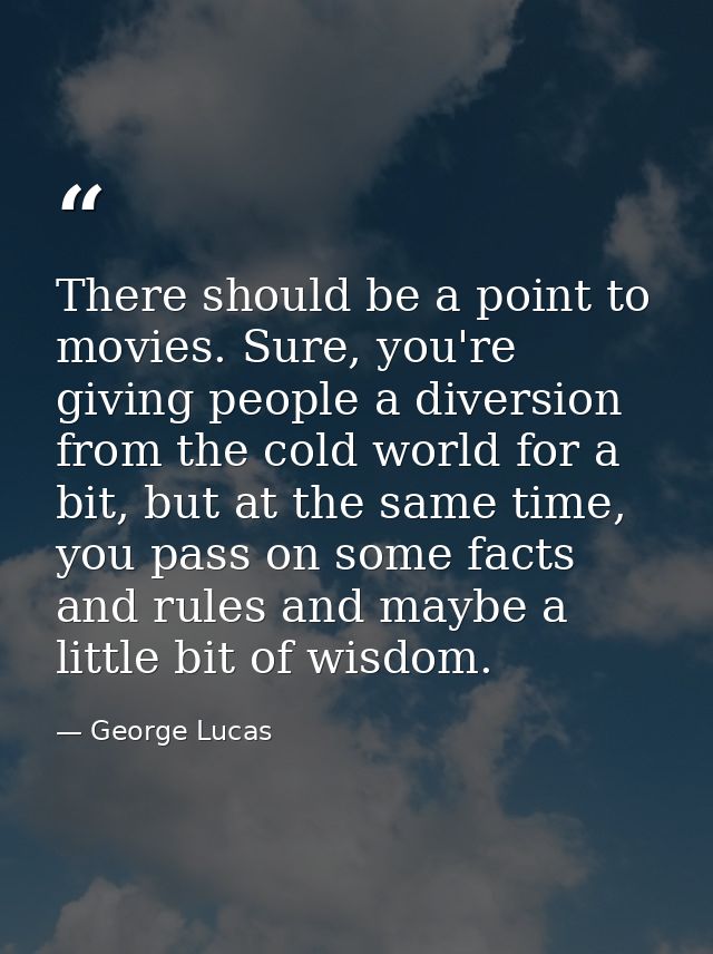 There should be a point to movies. Sure, you're giving people a diversion from the cold world for a bit, but at the same — George Lucas