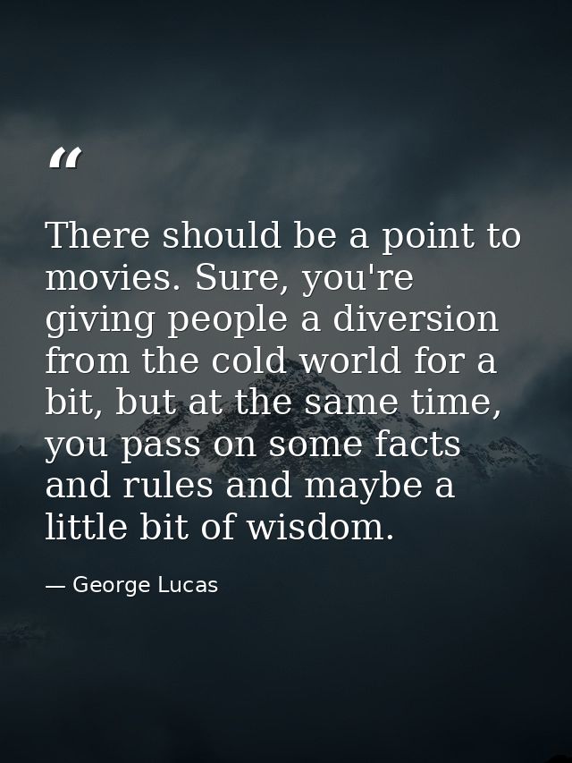 There should be a point to movies. Sure, you're giving people a diversion from the cold world for a bit, but at the same — George Lucas