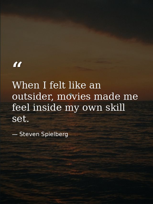 When I felt like an outsider, movies made me feel inside my own skill set. — Steven Spielberg