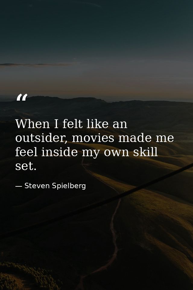 When I felt like an outsider, movies made me feel inside my own skill set. — Steven Spielberg