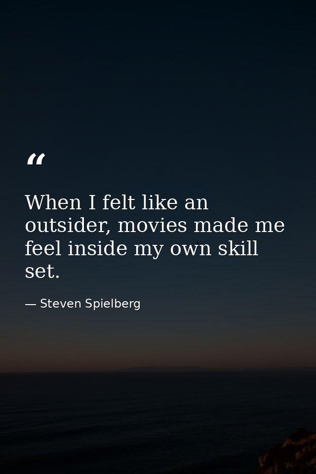 When I felt like an outsider, movies made me feel inside my own skill set. — Steven Spielberg