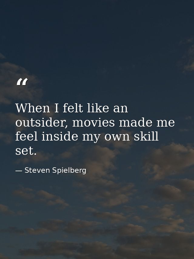 When I felt like an outsider, movies made me feel inside my own skill set. — Steven Spielberg