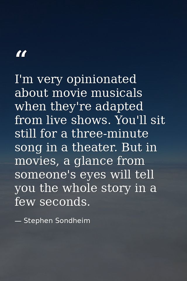 I'm very opinionated about movie musicals when they're adapted from live shows. You'll sit still for a three-minute song — Stephen Sondheim