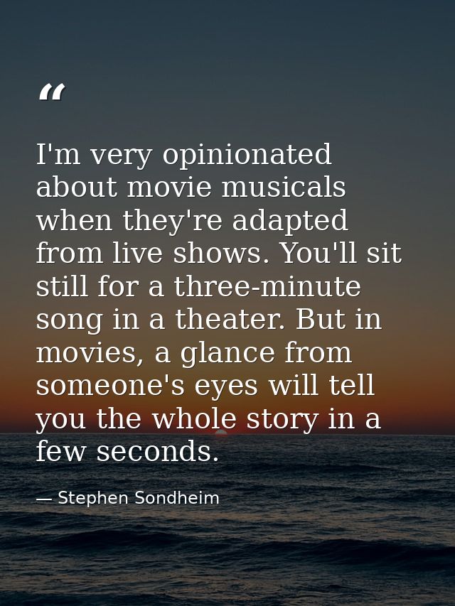 I'm very opinionated about movie musicals when they're adapted from live shows. You'll sit still for a three-minute song — Stephen Sondheim