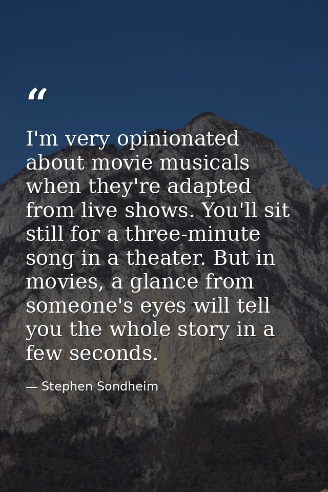 I'm very opinionated about movie musicals when they're adapted from live shows. You'll sit still for a three-minute song — Stephen Sondheim