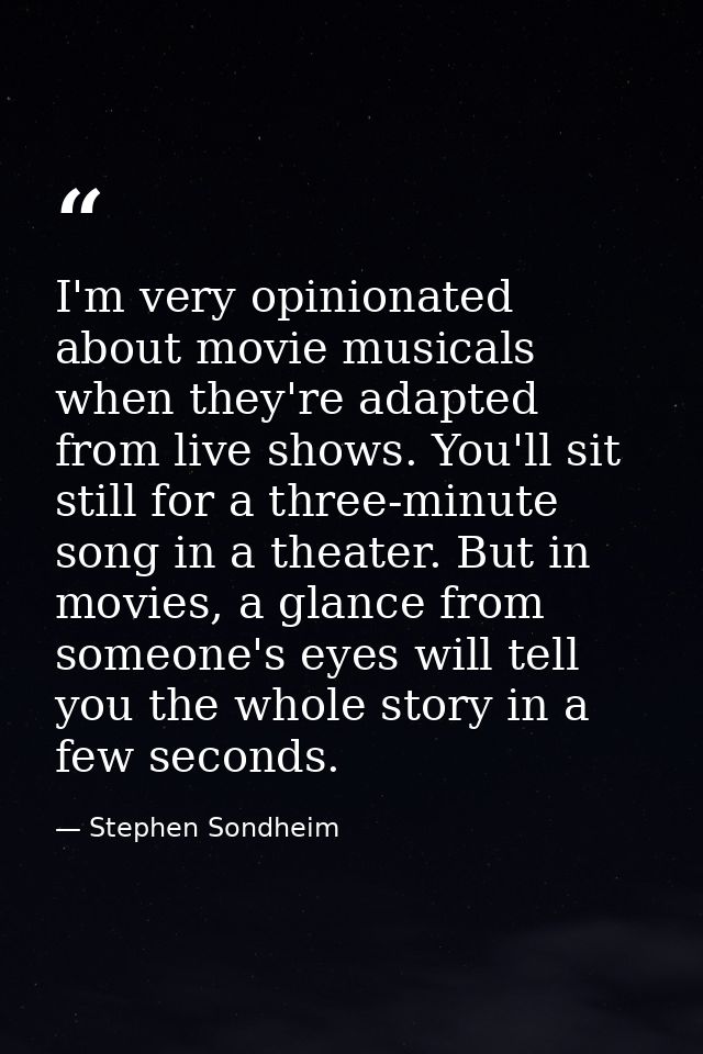 I'm very opinionated about movie musicals when they're adapted from live shows. You'll sit still for a three-minute song — Stephen Sondheim