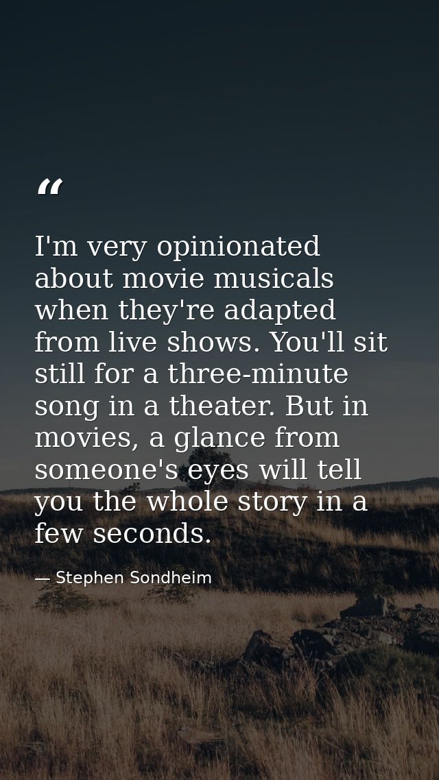 I'm very opinionated about movie musicals when they're adapted from live shows. You'll sit still for a three-minute song — Stephen Sondheim