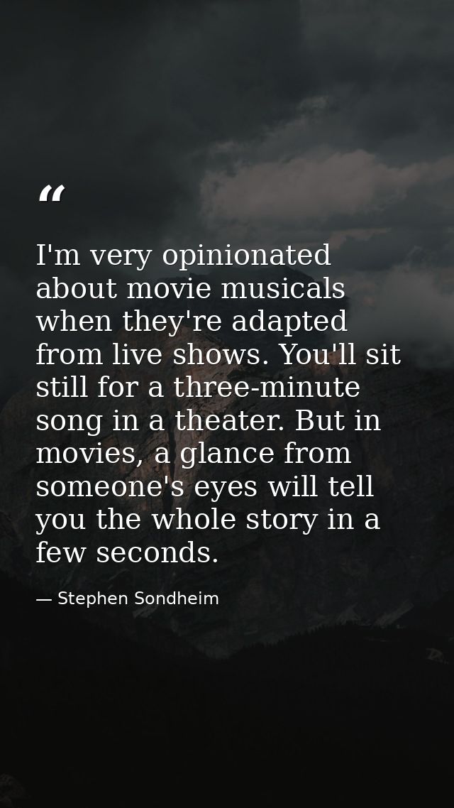 I'm very opinionated about movie musicals when they're adapted from live shows. You'll sit still for a three-minute song — Stephen Sondheim