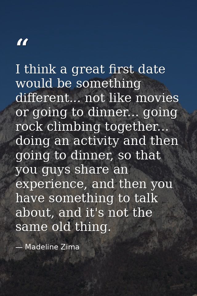 I think a great first date would be something different... not like movies or going to dinner... going rock climbing tog — Madeline Zima