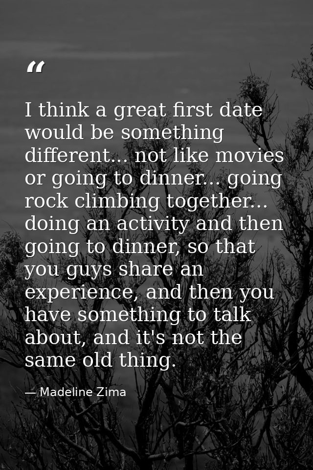 I think a great first date would be something different... not like movies or going to dinner... going rock climbing tog — Madeline Zima