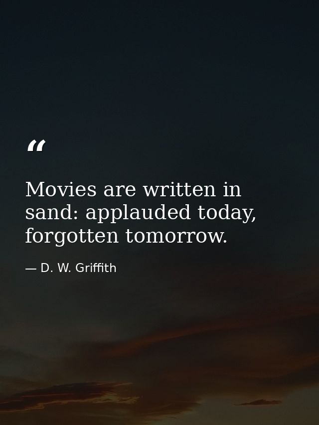 Movies are written in sand: applauded today, forgotten tomorrow. — D. W. Griffith