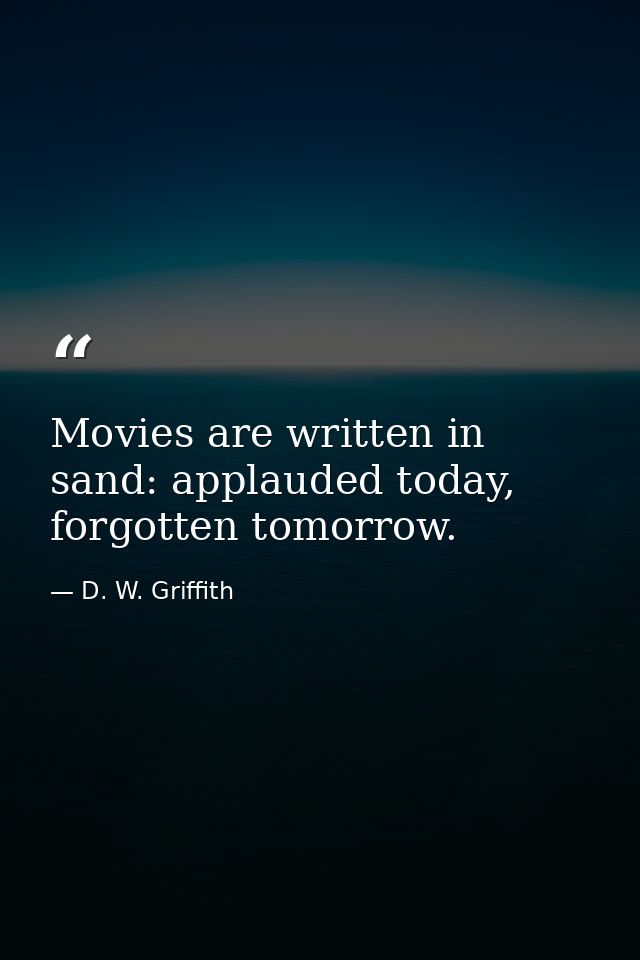 Movies are written in sand: applauded today, forgotten tomorrow. — D. W. Griffith