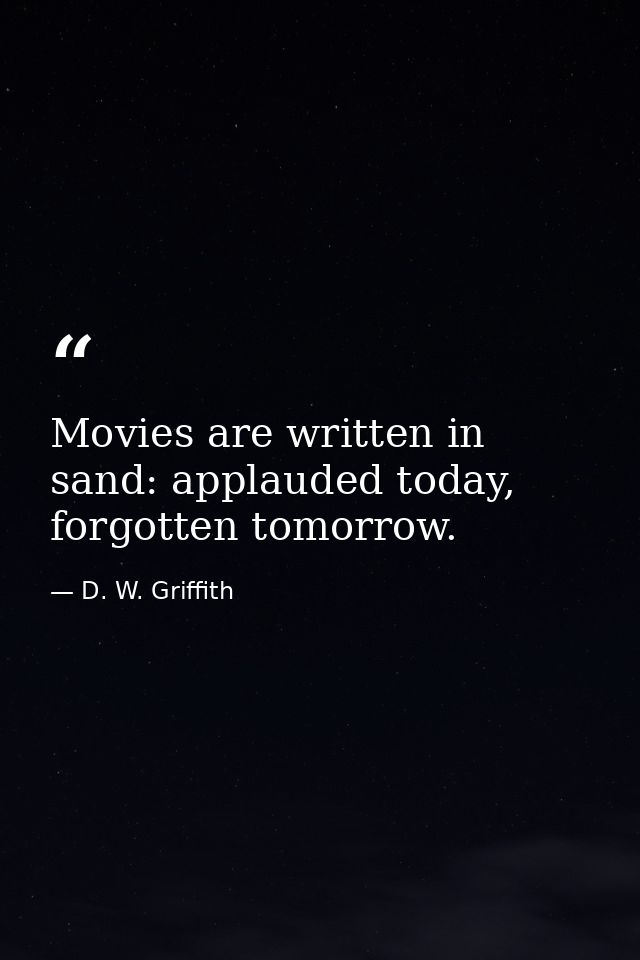 Movies are written in sand: applauded today, forgotten tomorrow. — D. W. Griffith