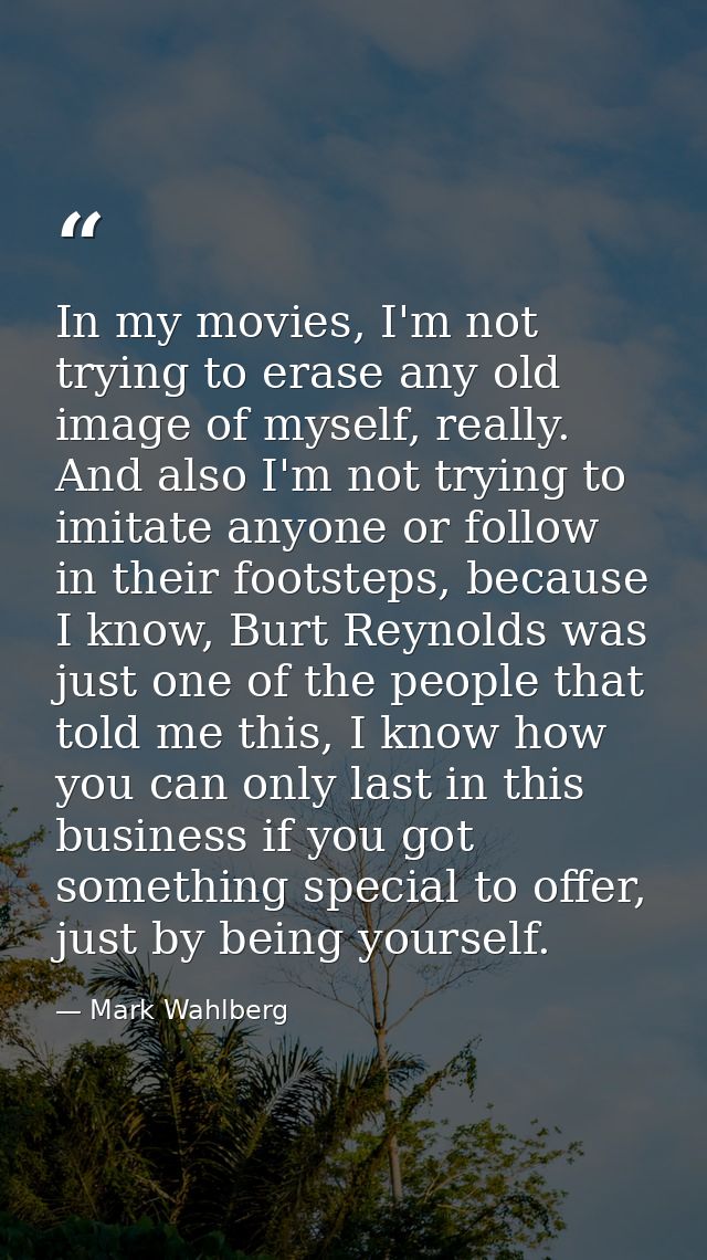 In my movies, I'm not trying to erase any old image of myself, really. And also I'm not trying to imitate anyone or foll — Mark Wahlberg