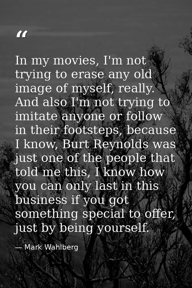 In my movies, I'm not trying to erase any old image of myself, really. And also I'm not trying to imitate anyone or foll — Mark Wahlberg