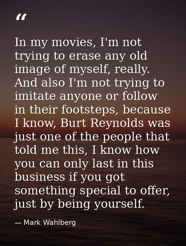 In my movies, I'm not trying to erase any old image of myself, really. And also I'm not trying to imitate anyone or foll — Mark Wahlberg