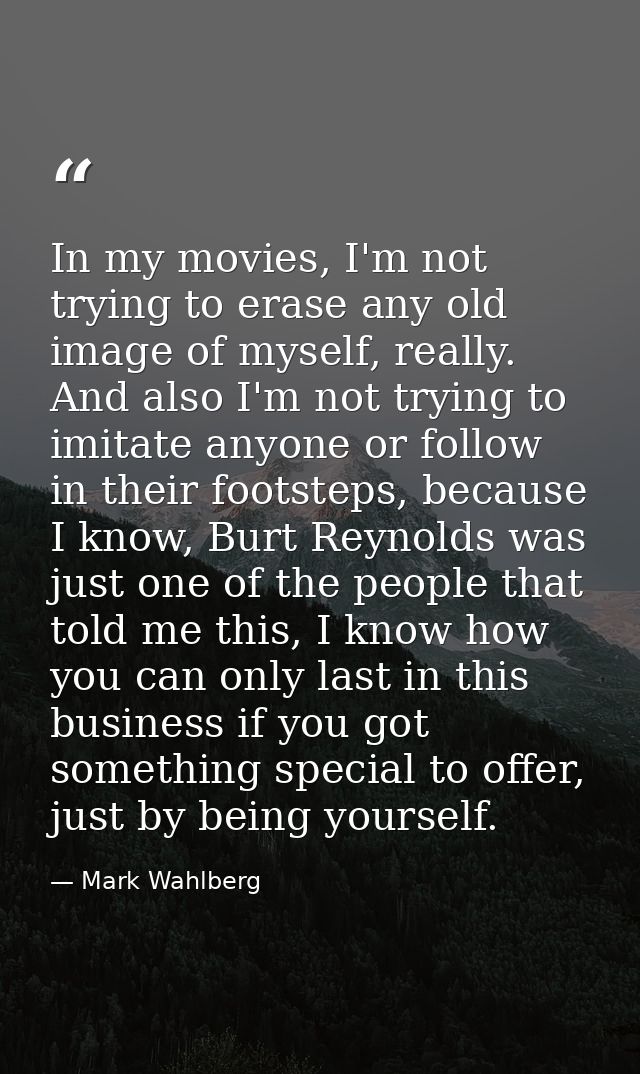 In my movies, I'm not trying to erase any old image of myself, really. And also I'm not trying to imitate anyone or foll — Mark Wahlberg