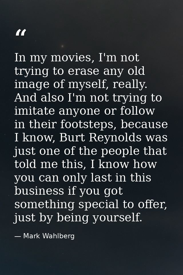 In my movies, I'm not trying to erase any old image of myself, really. And also I'm not trying to imitate anyone or foll — Mark Wahlberg