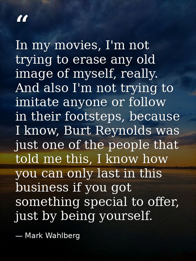 In my movies, I'm not trying to erase any old image of myself, really. And also I'm not trying to imitate anyone or foll — Mark Wahlberg