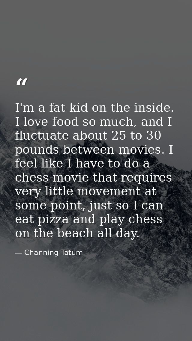 I'm a fat kid on the inside. I love food so much, and I fluctuate about 25 to 30 pounds between movies. I feel like I ha — Channing Tatum