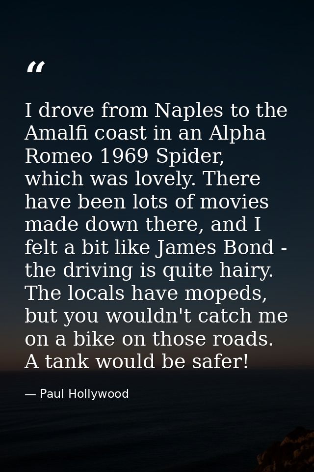 I drove from Naples to the Amalfi coast in an Alpha Romeo 1969 Spider, which was lovely. There have been lots of movies  — Paul Hollywood