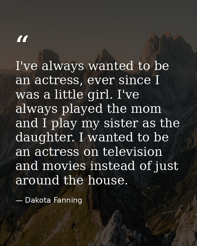 I've always wanted to be an actress, ever since I was a little girl. I've always played the mom and I play my sister as  — Dakota Fanning