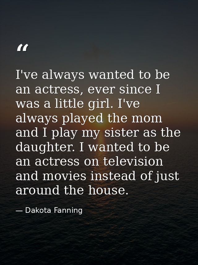 I've always wanted to be an actress, ever since I was a little girl. I've always played the mom and I play my sister as  — Dakota Fanning