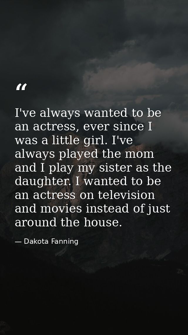 I've always wanted to be an actress, ever since I was a little girl. I've always played the mom and I play my sister as  — Dakota Fanning