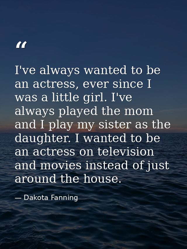 I've always wanted to be an actress, ever since I was a little girl. I've always played the mom and I play my sister as  — Dakota Fanning