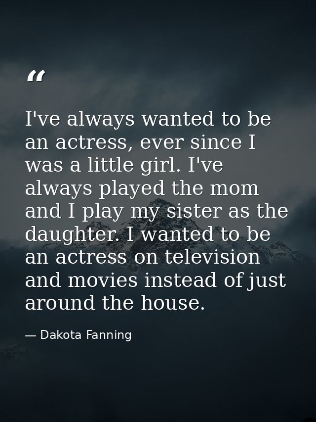 I've always wanted to be an actress, ever since I was a little girl. I've always played the mom and I play my sister as  — Dakota Fanning
