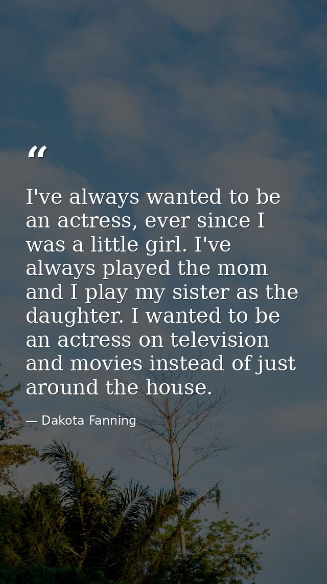 I've always wanted to be an actress, ever since I was a little girl. I've always played the mom and I play my sister as  — Dakota Fanning