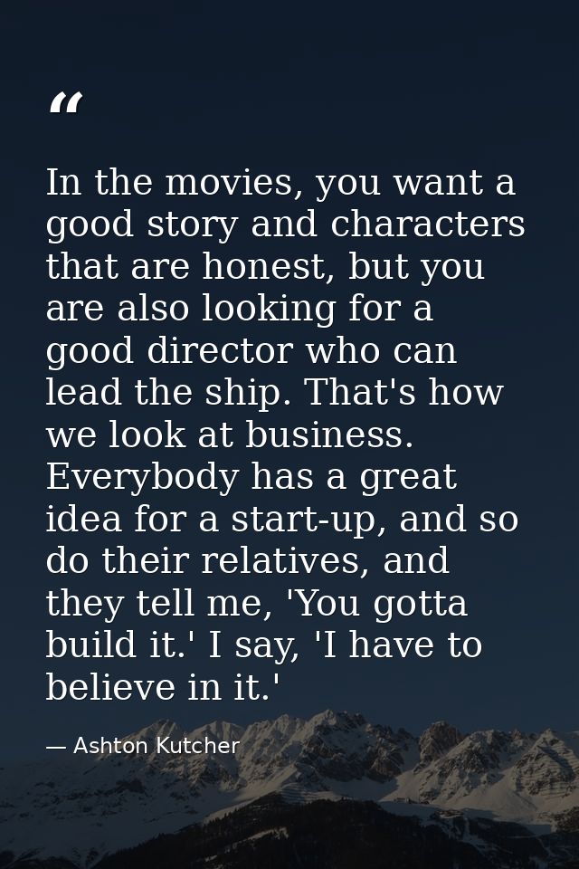 In the movies, you want a good story and characters that are honest, but you are also looking for a good director who ca — Ashton Kutcher