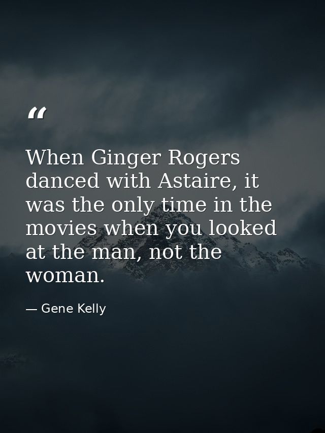 When Ginger Rogers danced with Astaire, it was the only time in the movies when you looked at the man, not the woman. — Gene Kelly
