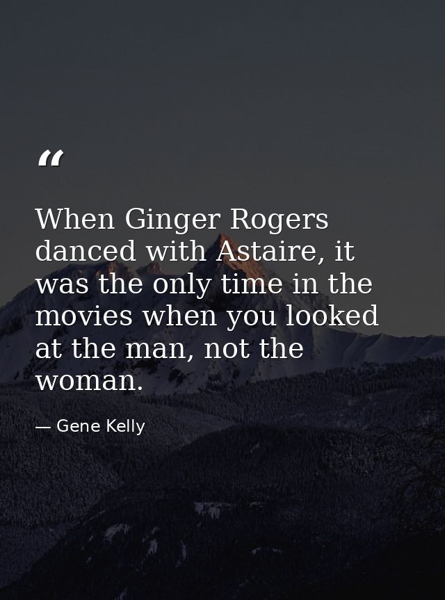 When Ginger Rogers danced with Astaire, it was the only time in the movies when you looked at the man, not the woman. — Gene Kelly
