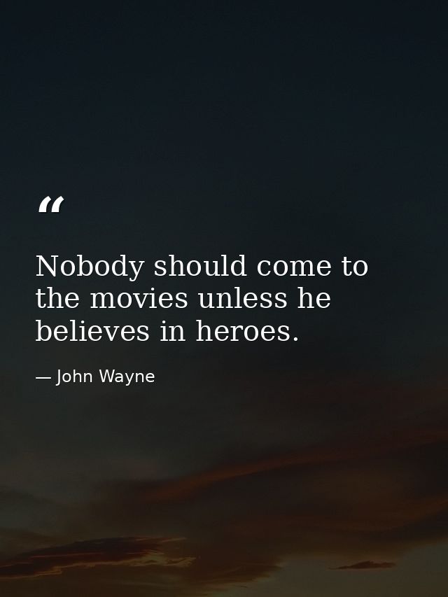 Nobody should come to the movies unless he believes in heroes. — John Wayne